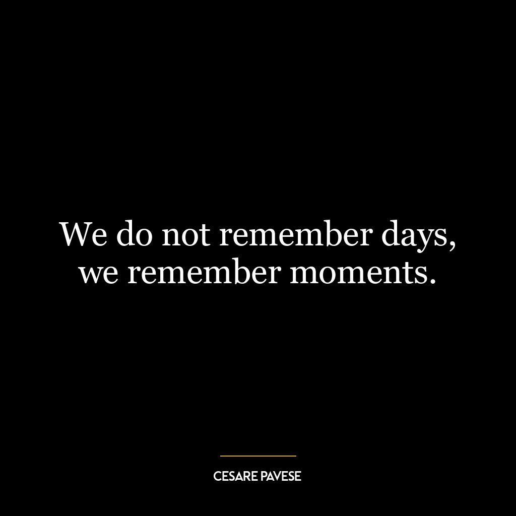 We do not remember days, we remember moments.