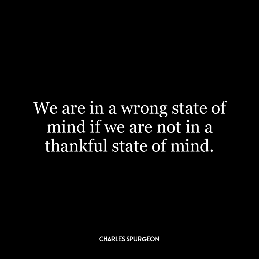 We are in a wrong state of mind if we are not in a thankful state of mind.