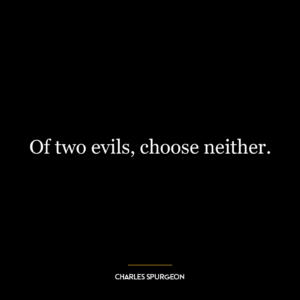 Of two evils, choose neither.