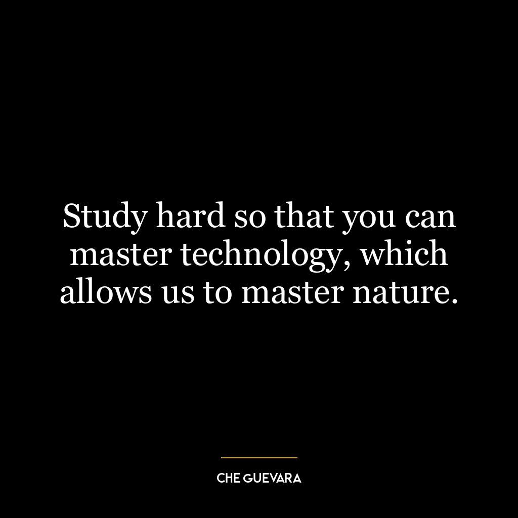 Study hard so that you can master technology, which allows us to master nature.