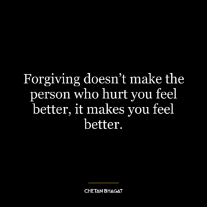 Forgiving doesn’t make the person who hurt you feel better, it makes you feel better.