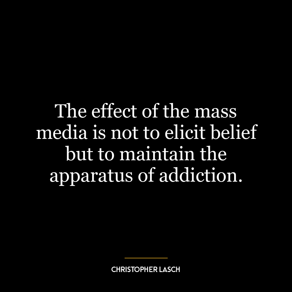 The effect of the mass media is not to elicit belief but to maintain the apparatus of addiction.