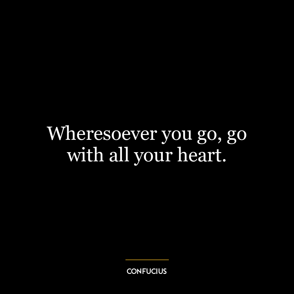 Wheresoever you go, go with all your heart.