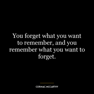 You forget what you want to remember, and you remember what you want to forget.