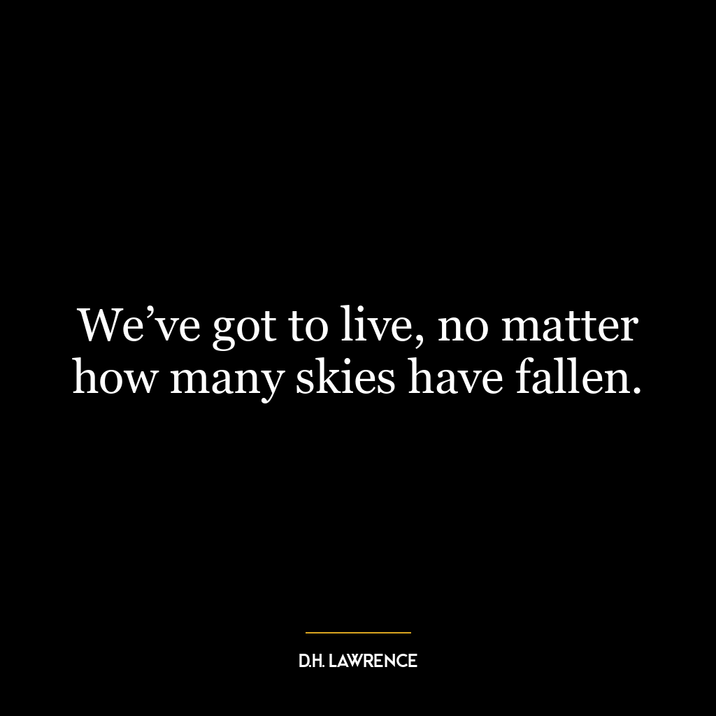 We’ve got to live, no matter how many skies have fallen.