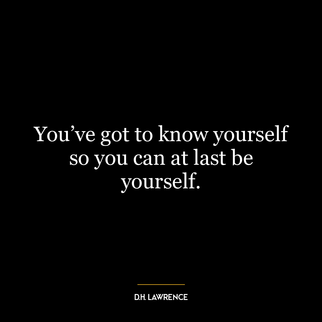 You’ve got to know yourself so you can at last be yourself.