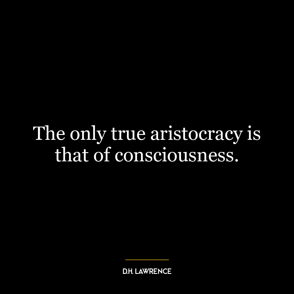 The only true aristocracy is that of consciousness.