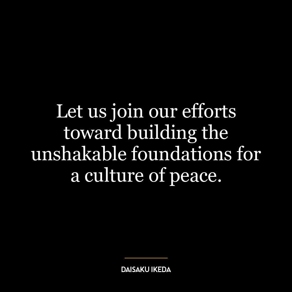 Let us join our efforts toward building the unshakable foundations for a culture of peace.