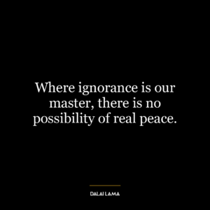 Where ignorance is our master, there is no possibility of real peace.