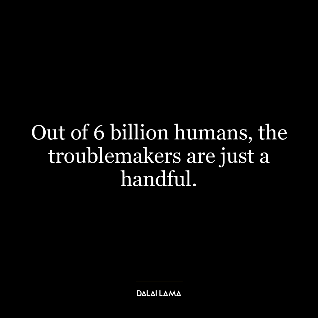 Out of 6 billion humans, the troublemakers are just a handful.