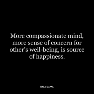 More compassionate mind, more sense of concern for other's well-being, is source of happiness.