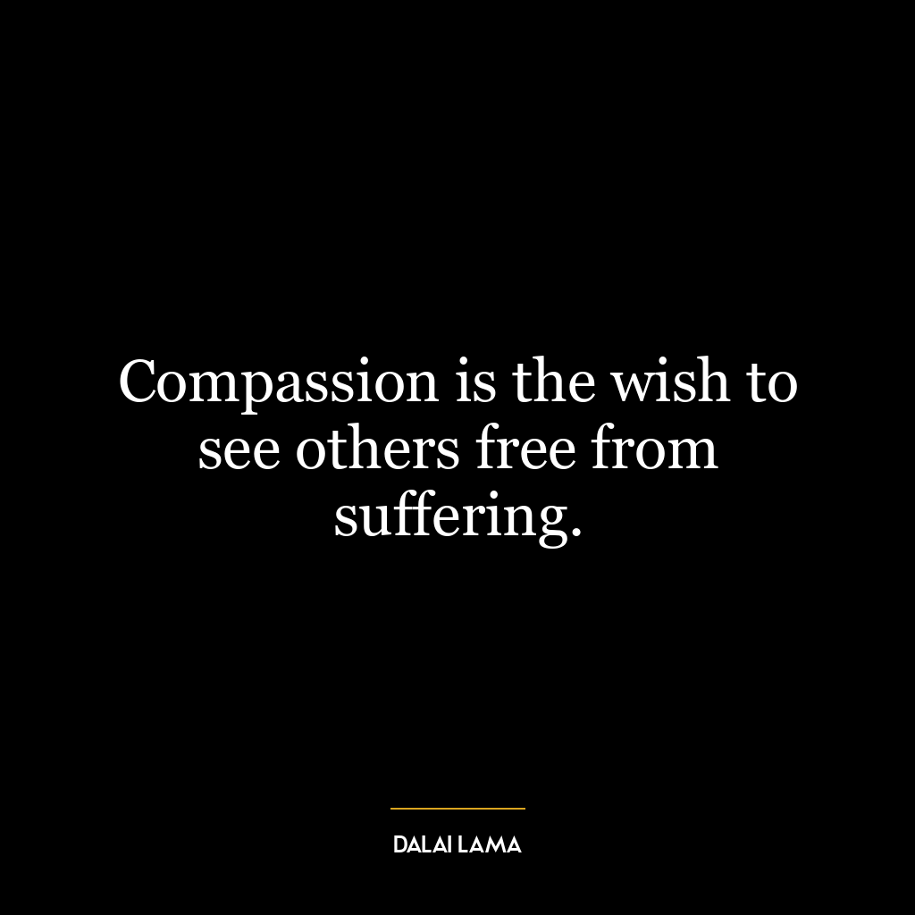 Compassion is the wish to see others free from suffering.