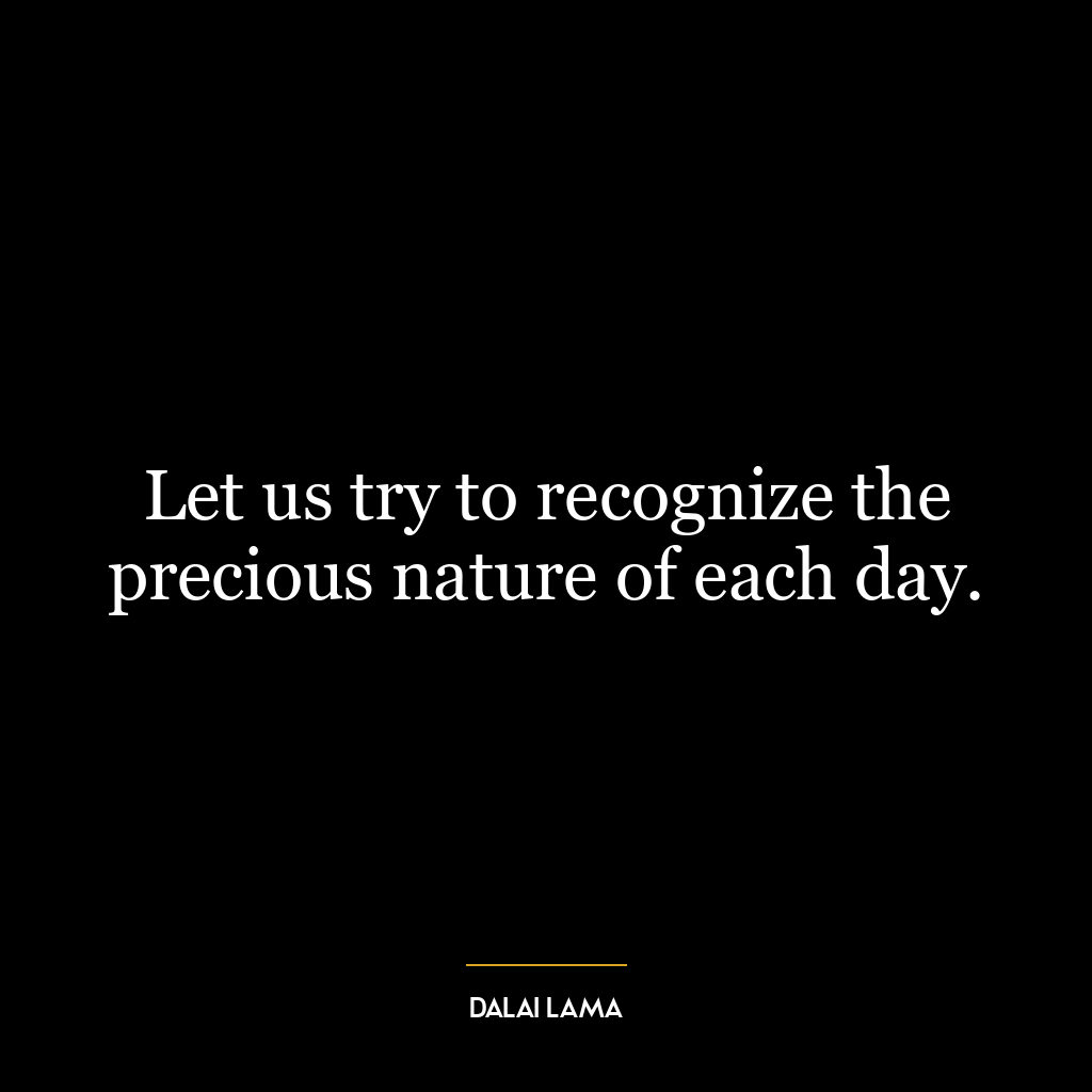 Let us try to recognize the precious nature of each day.