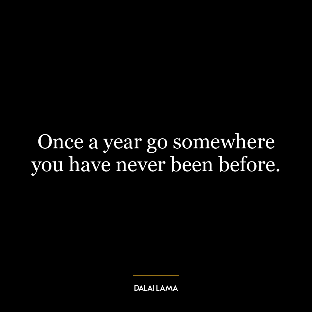 Once a year go somewhere you have never been before.