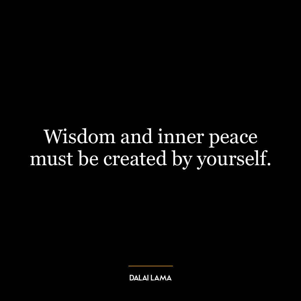 Wisdom and inner peace must be created by yourself.