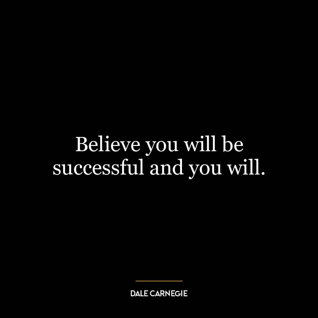 Believe you will be successful and you will.