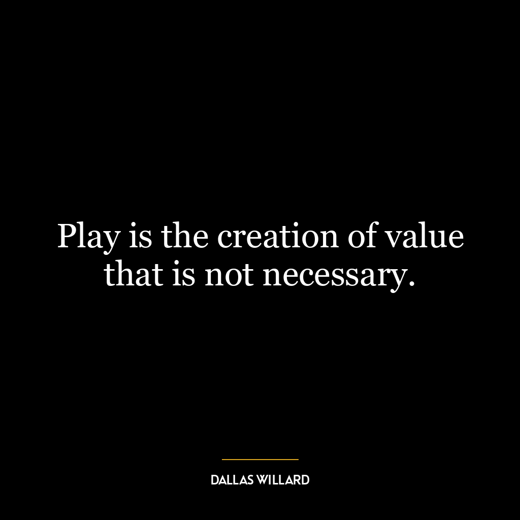 Play is the creation of value that is not necessary.