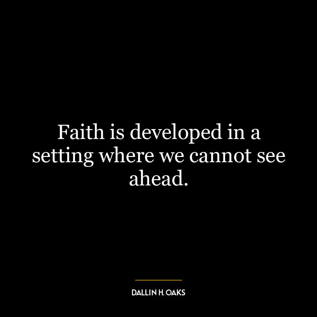 Faith is developed in a setting where we cannot see ahead.