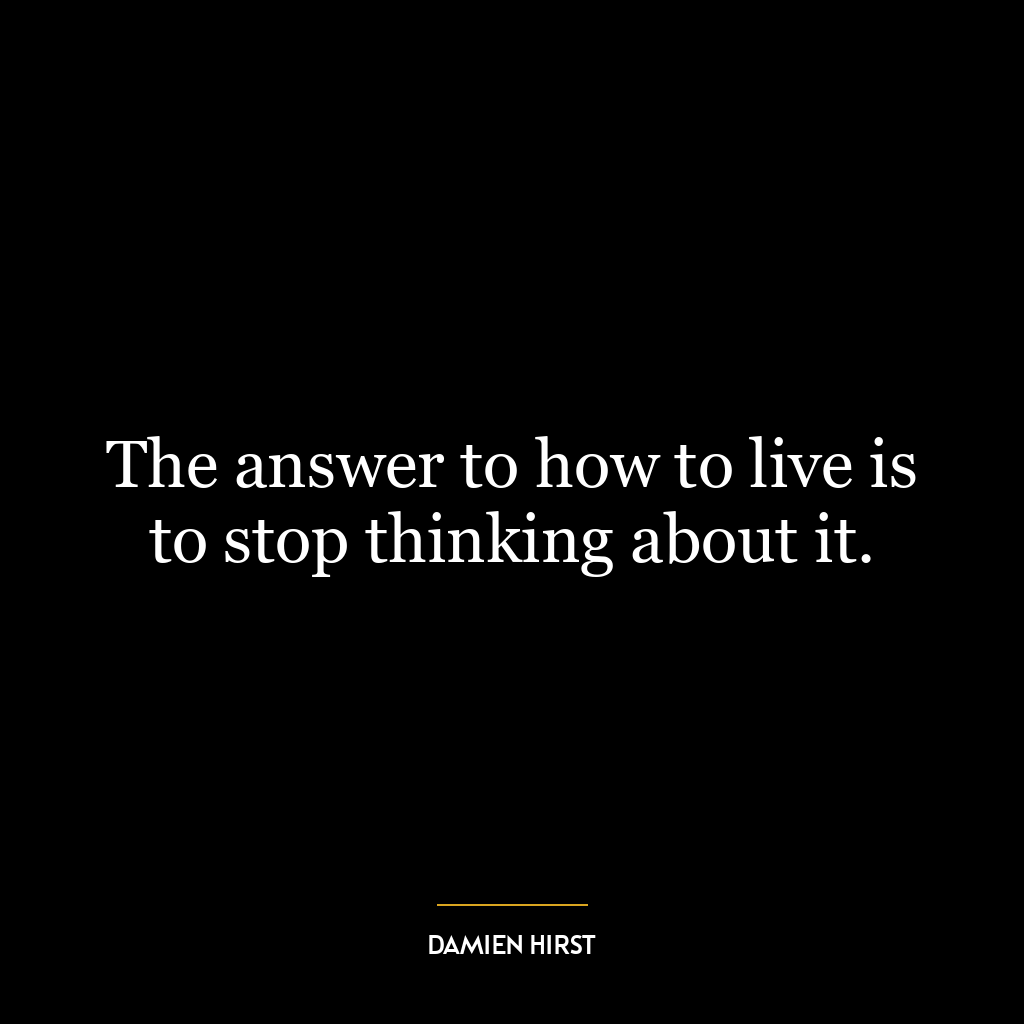 The answer to how to live is to stop thinking about it.