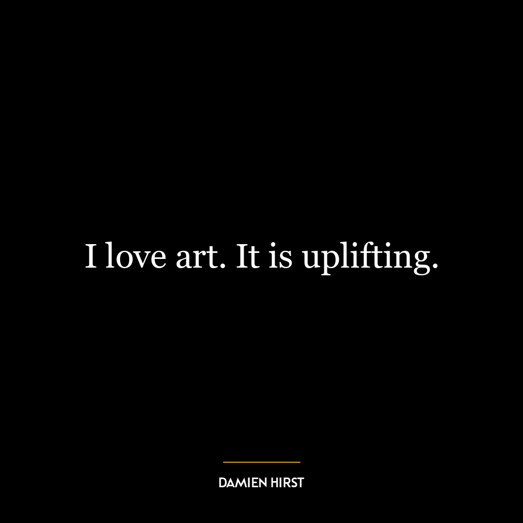 I love art. It is uplifting.