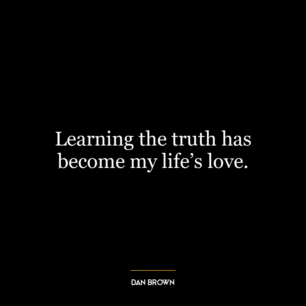 Learning the truth has become my life’s love.