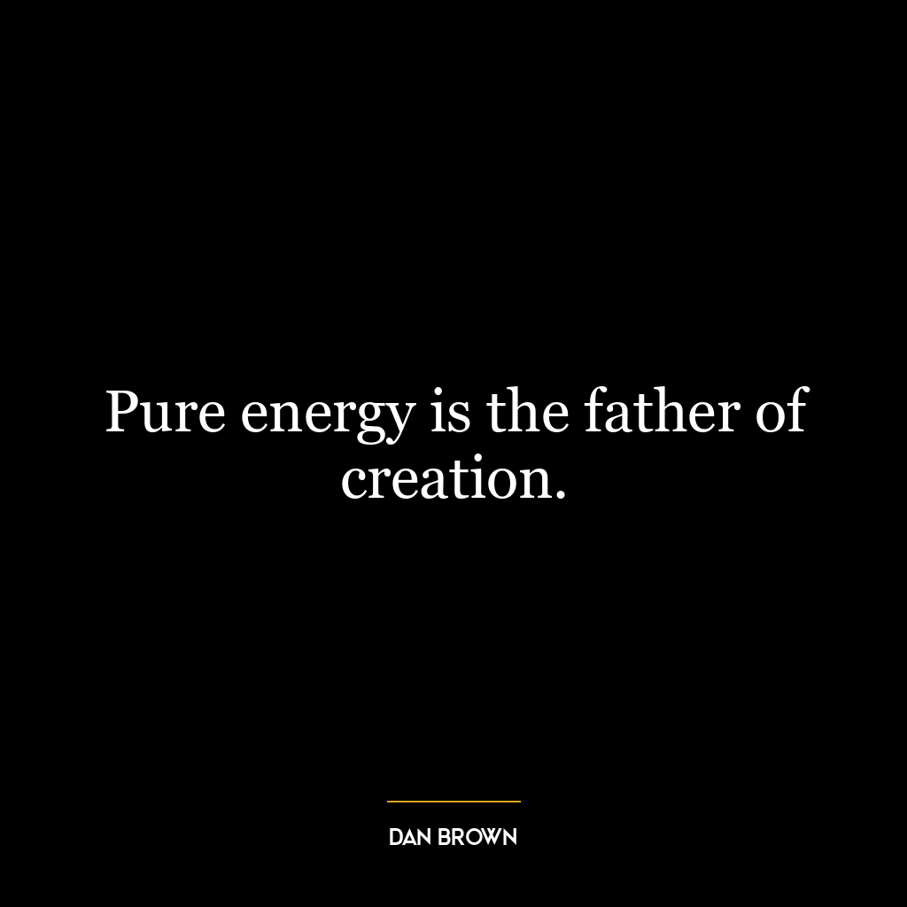 Pure energy is the father of creation.