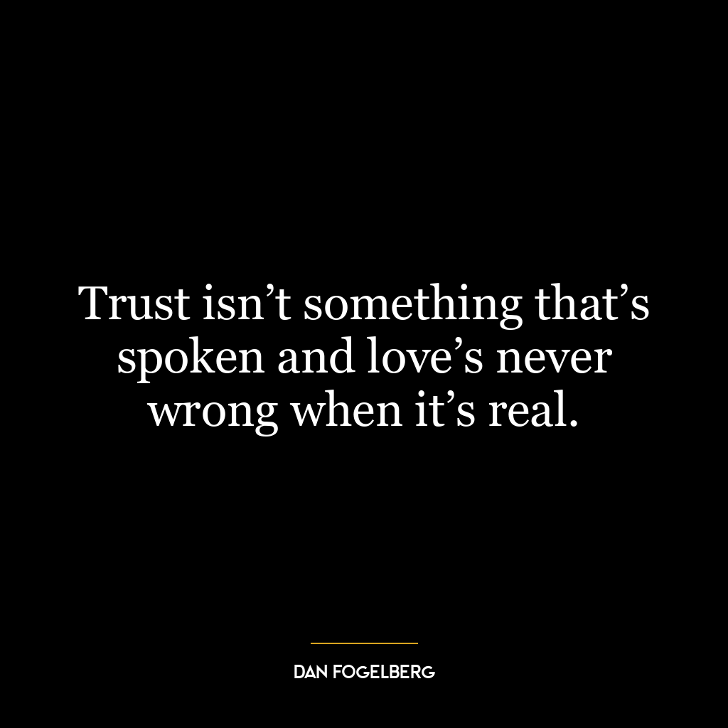 Trust isn’t something that’s spoken and love’s never wrong when it’s real.