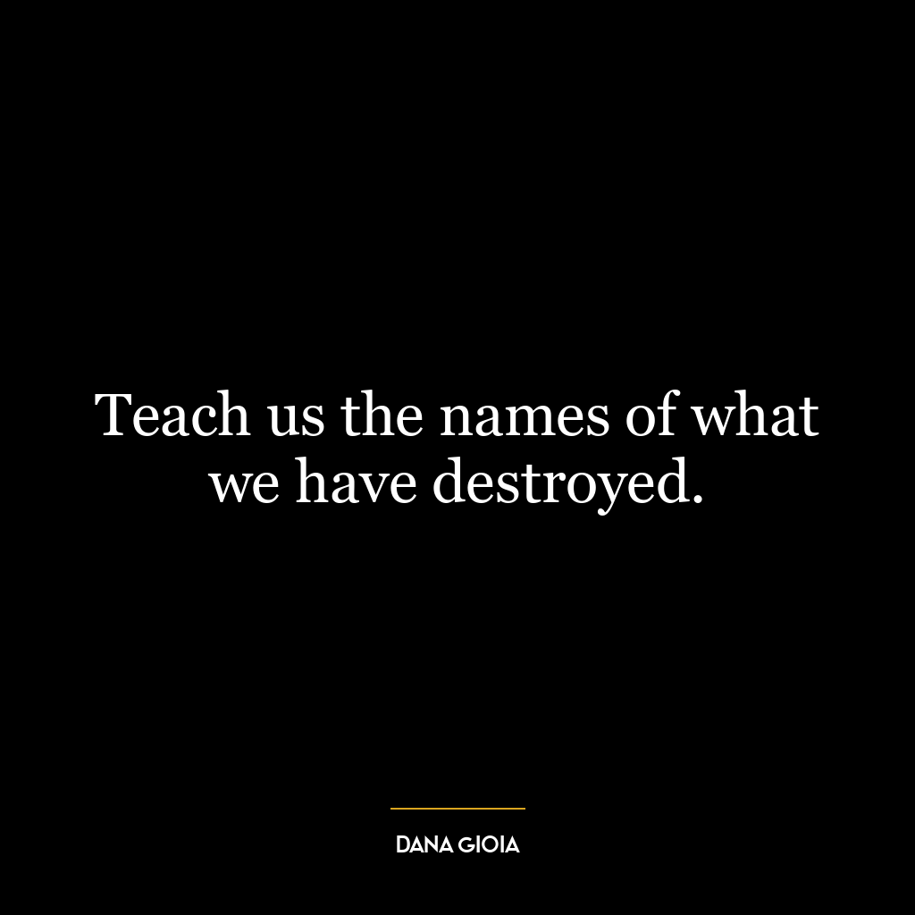 Teach us the names of what we have destroyed.