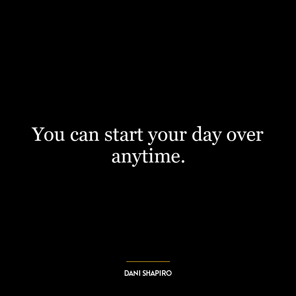 You can start your day over anytime.