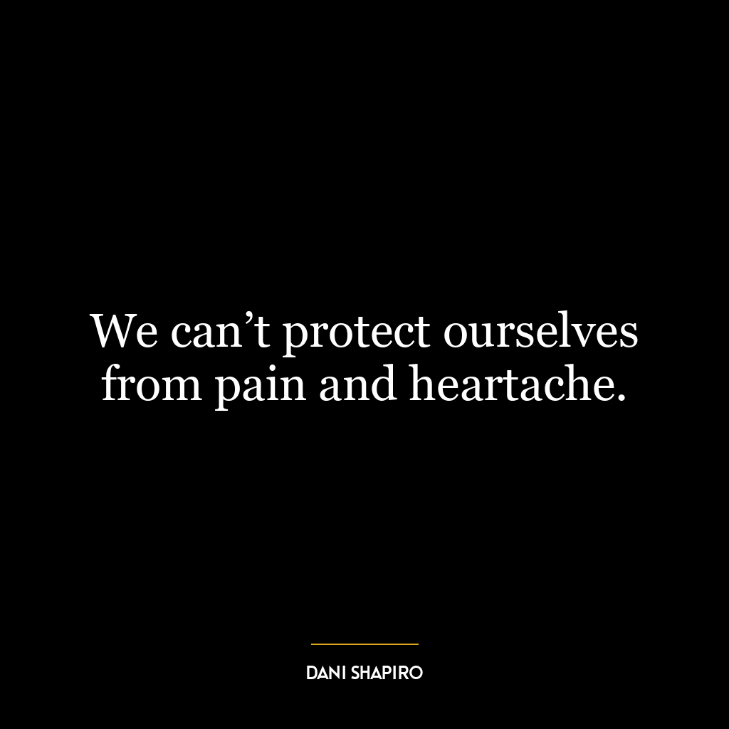 We can’t protect ourselves from pain and heartache.