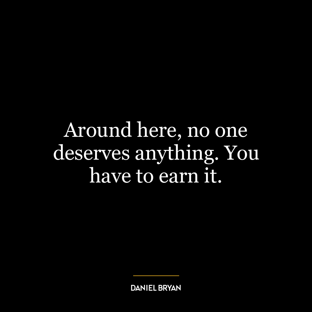 Around here, no one deserves anything. You have to earn it.