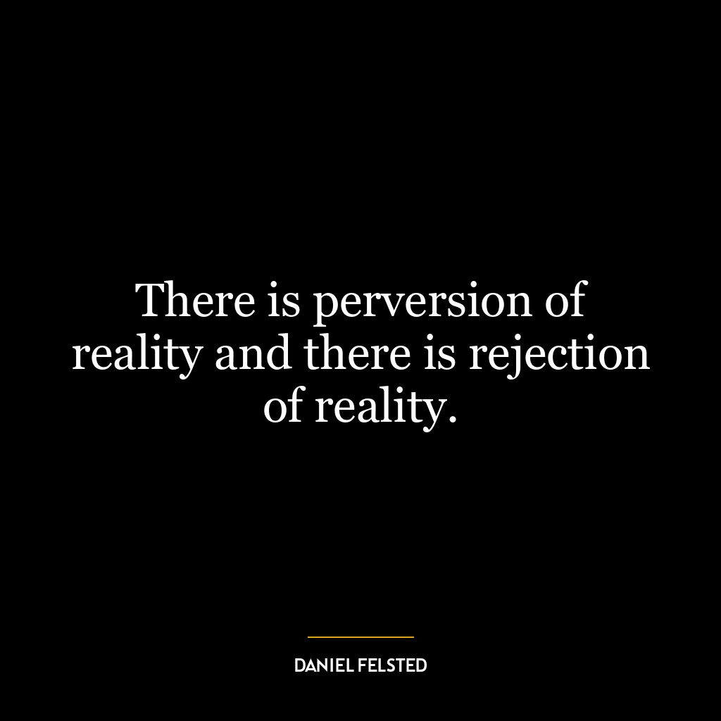 There is perversion of reality and there is rejection of reality.