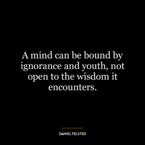 A mind can be bound by ignorance and youth, not open to the wisdom it encounters.