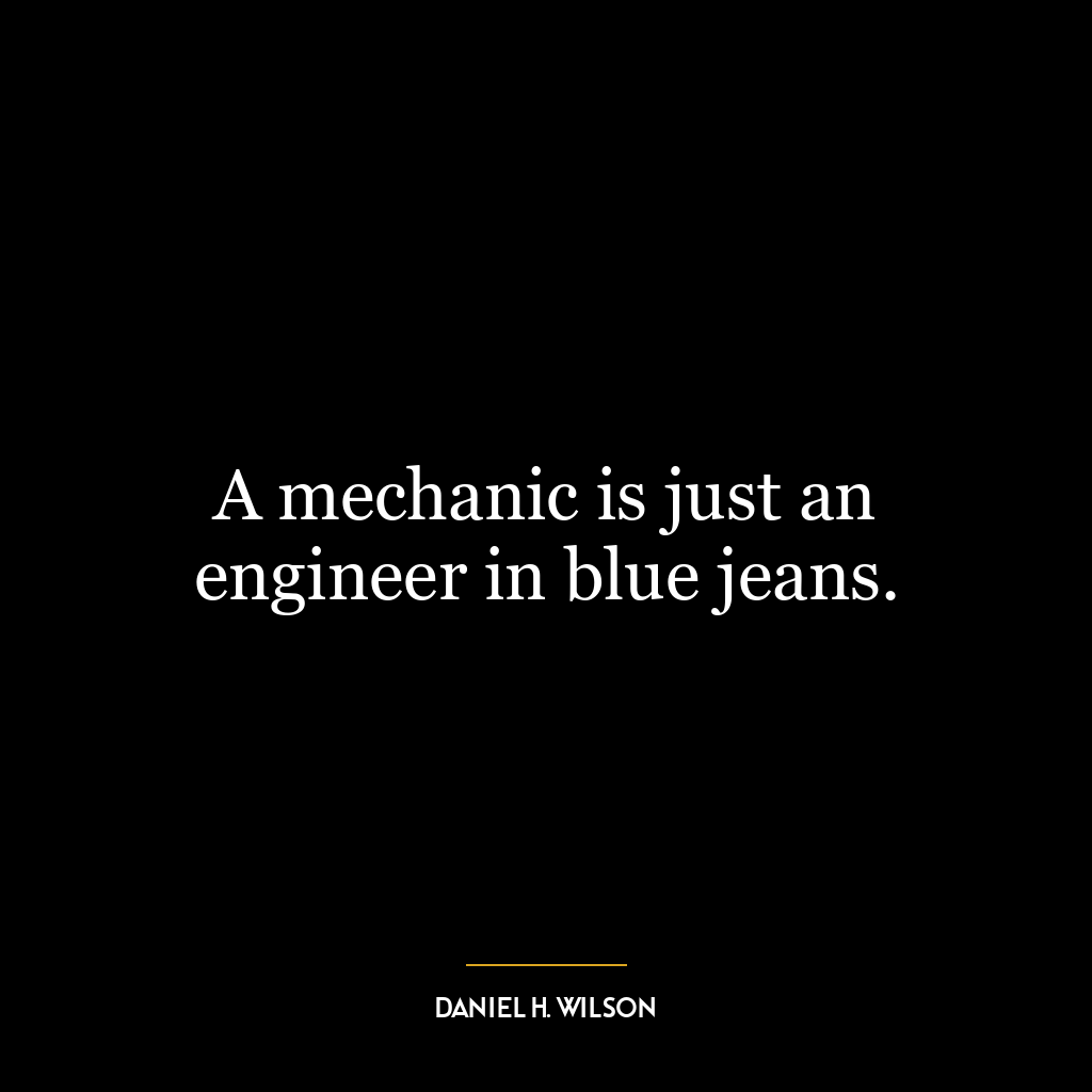 A mechanic is just an engineer in blue jeans.