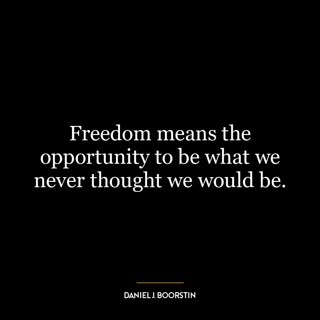 Freedom means the opportunity to be what we never thought we would be.