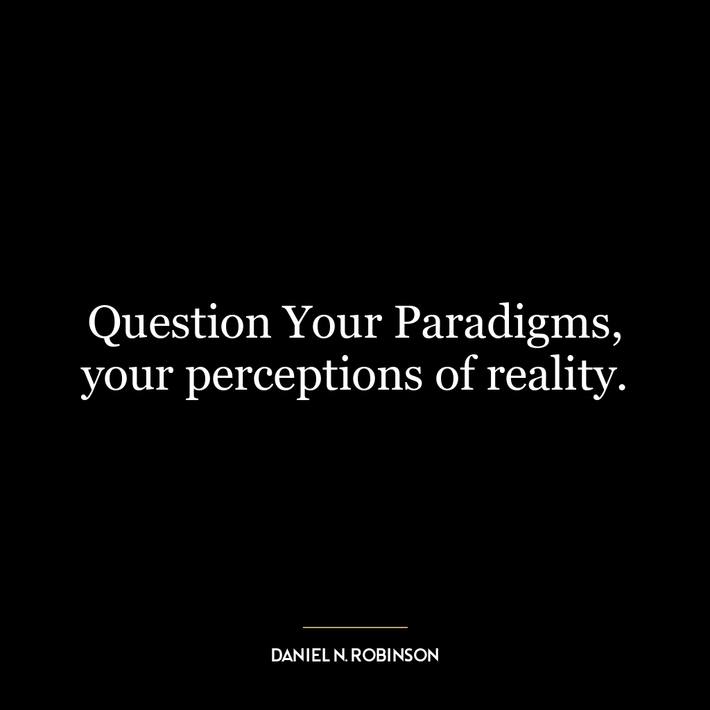 Question Your Paradigms, your perceptions of reality.