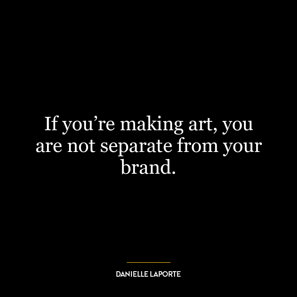 If you’re making art, you are not separate from your brand.