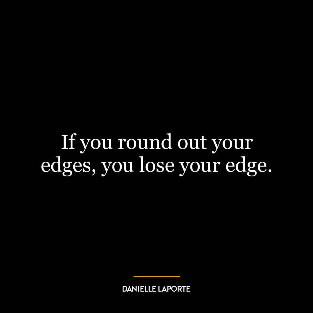 If you round out your edges, you lose your edge.