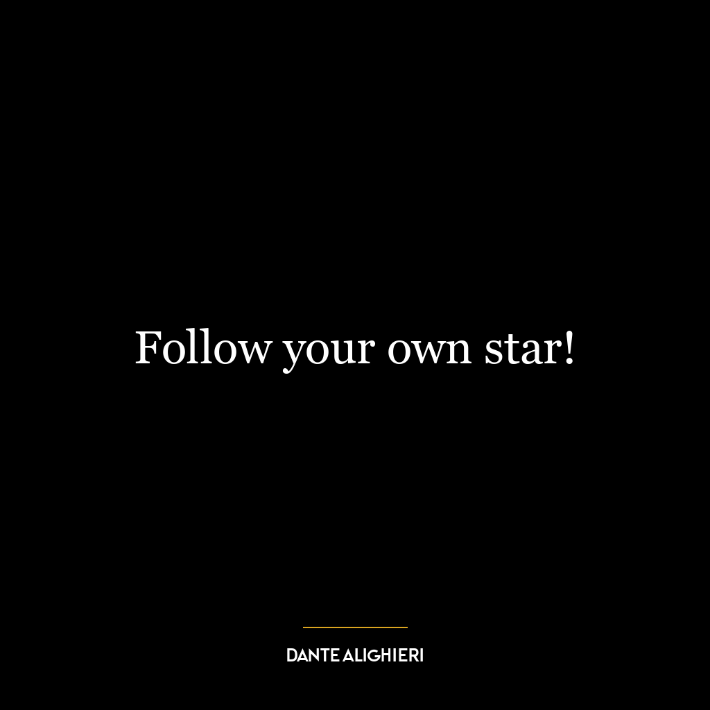 Follow your own star!