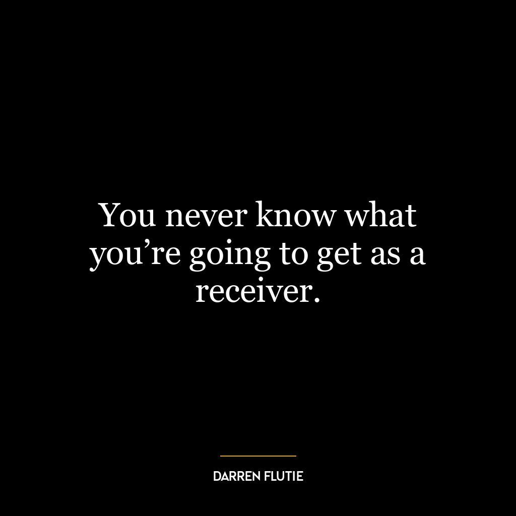 You never know what you’re going to get as a receiver.