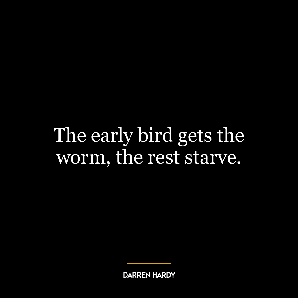 The early bird gets the worm, the rest starve.