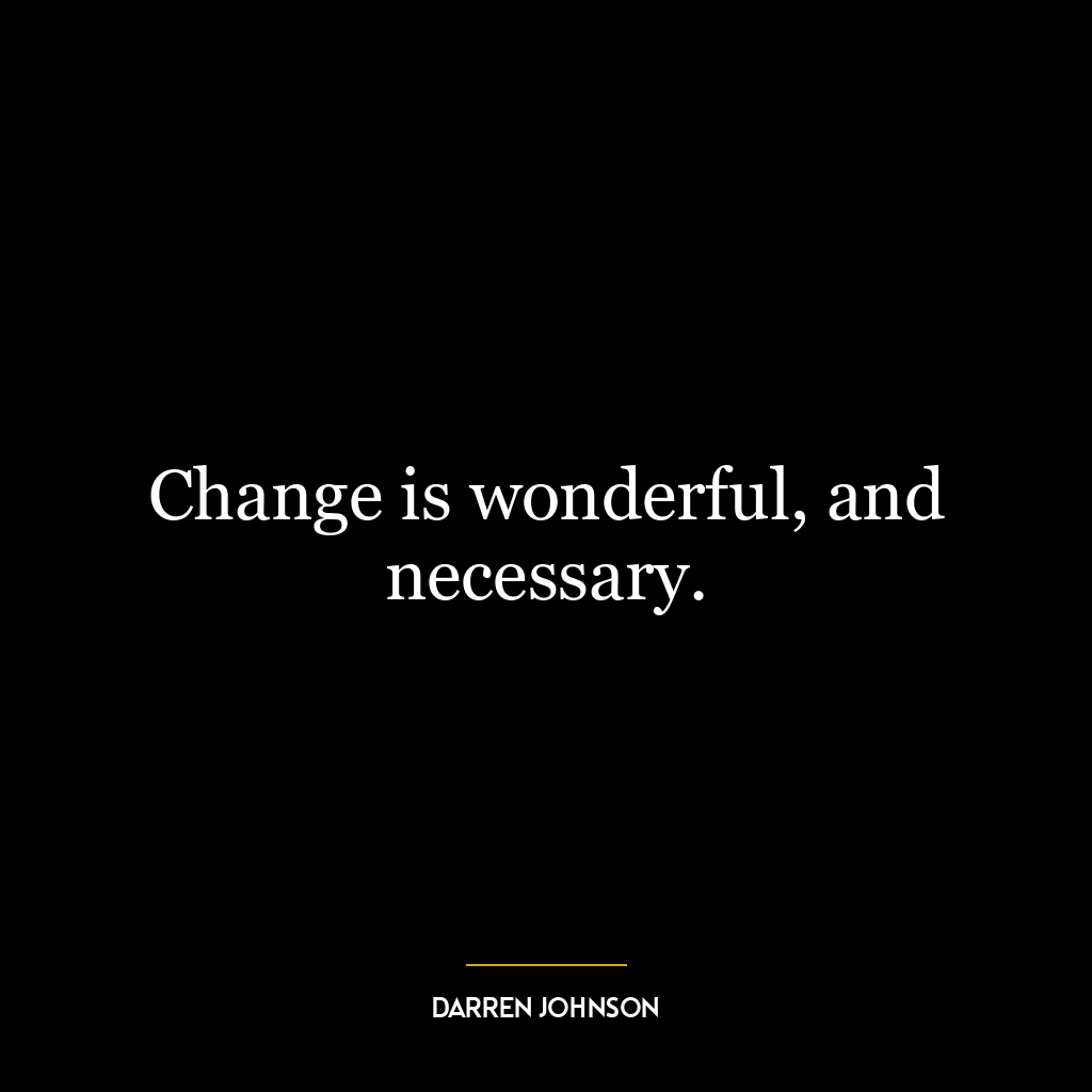 Change is wonderful, and necessary.