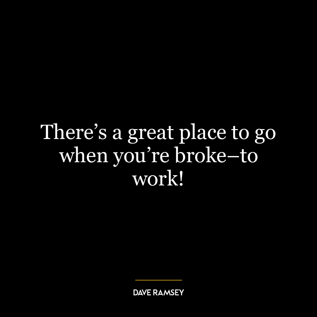 There’s a great place to go when you’re broke–to work!