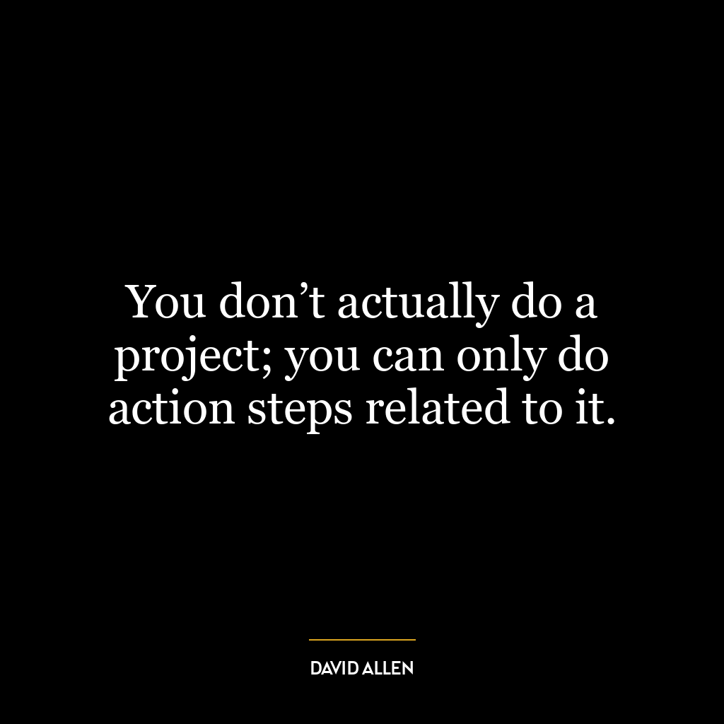 You don’t actually do a project; you can only do action steps related to it.