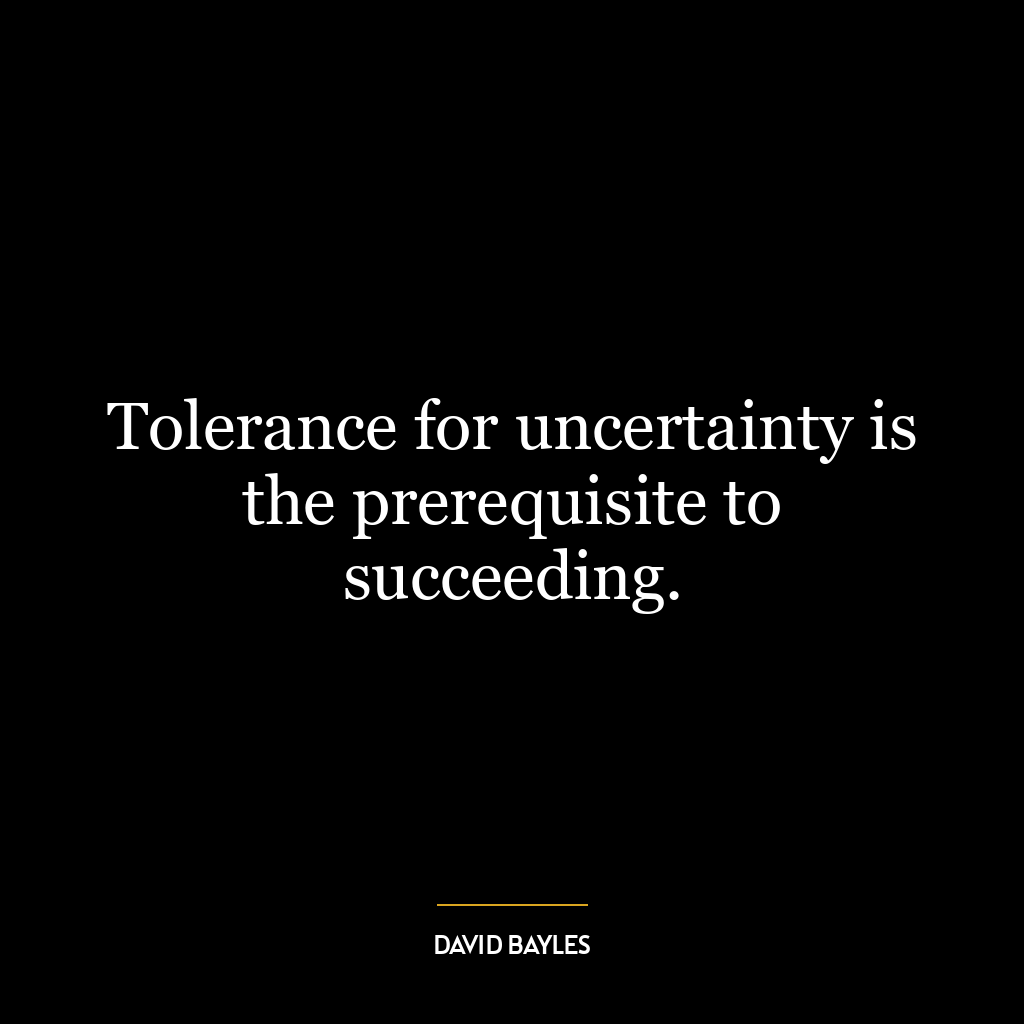 Tolerance for uncertainty is the prerequisite to succeeding.