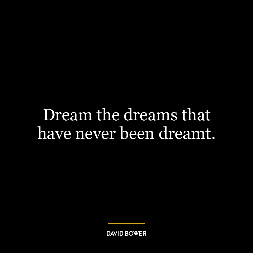 Dream the dreams that have never been dreamt.