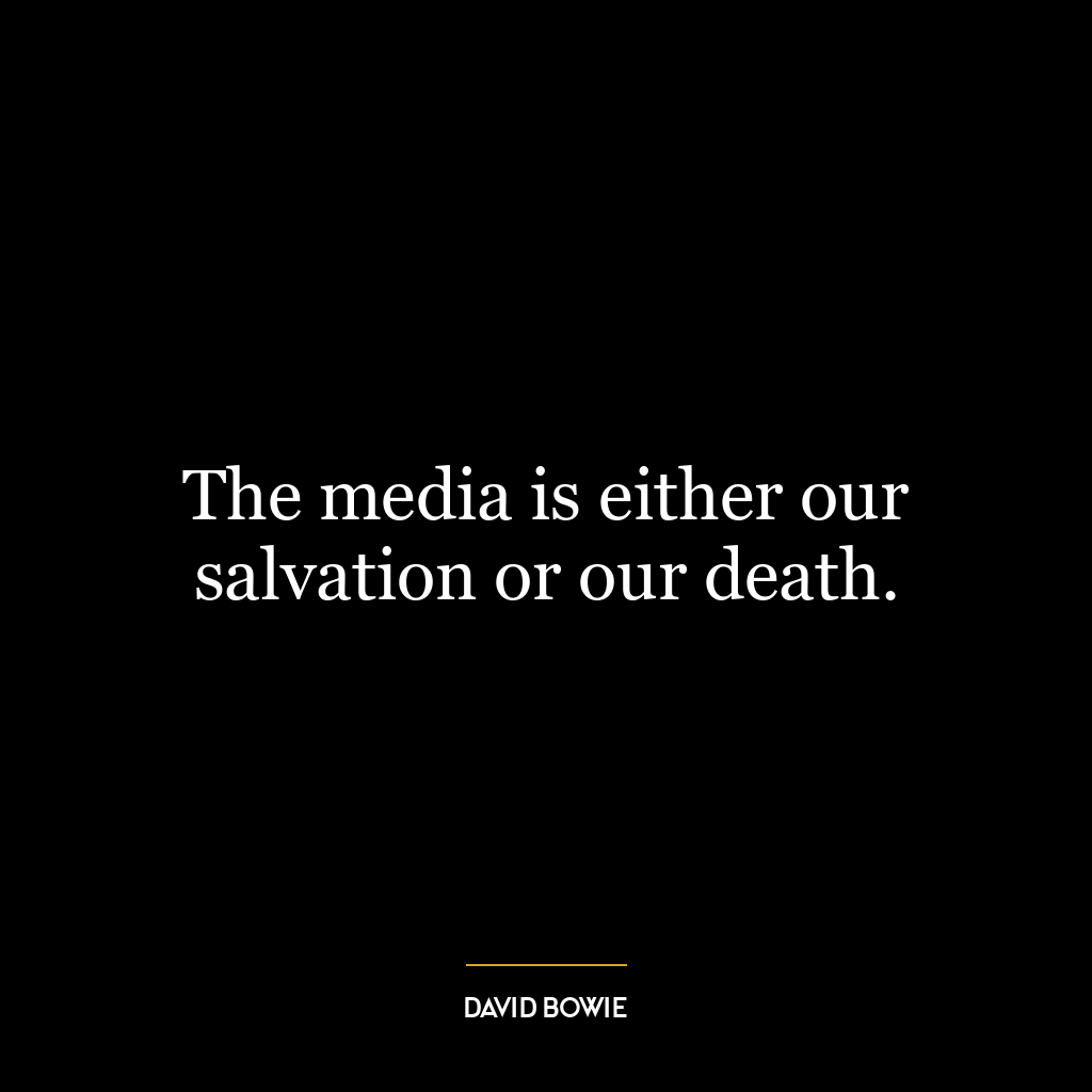 The media is either our salvation or our death.