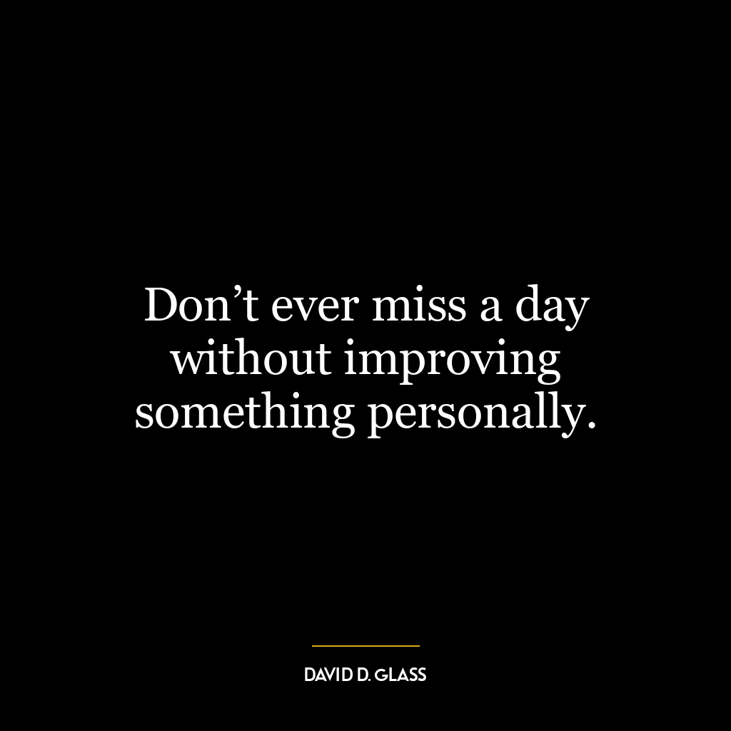 Don’t ever miss a day without improving something personally.