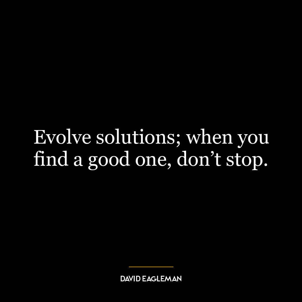 Evolve solutions; when you find a good one, don’t stop.