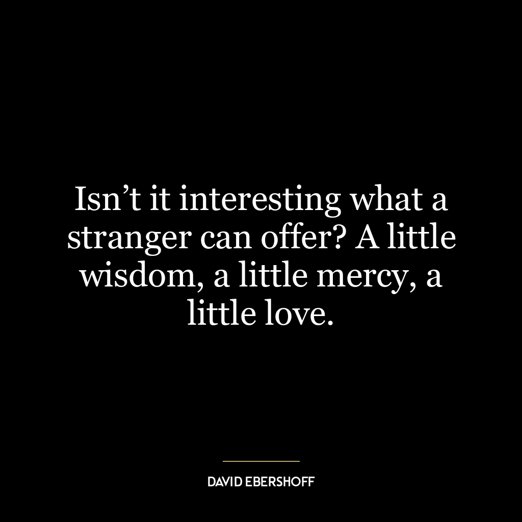 Isn’t it interesting what a stranger can offer? A little wisdom, a little mercy, a little love.